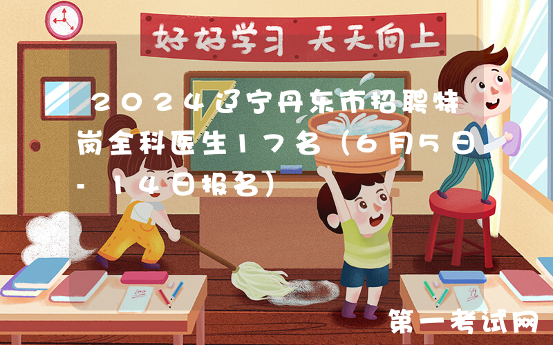 2024辽宁丹东市招聘特岗全科医生17名（6月5日-14日报名）