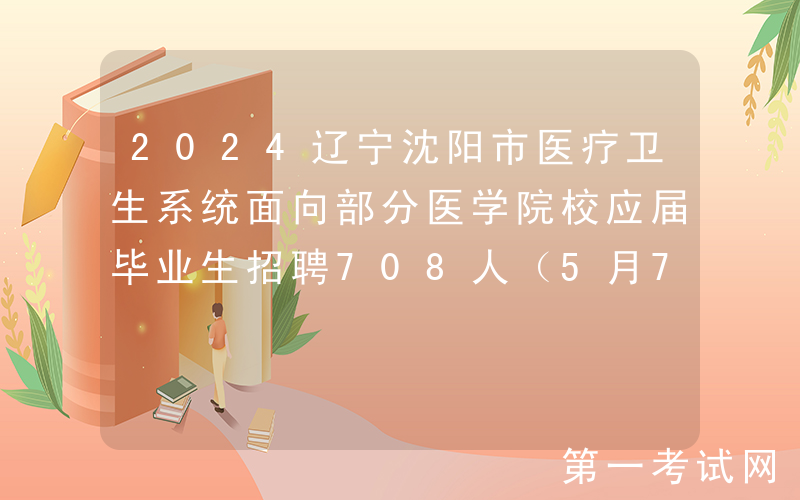 2024辽宁沈阳市医疗卫生系统面向部分医学院校应届毕业生招聘708人（5月7日-9日报名）