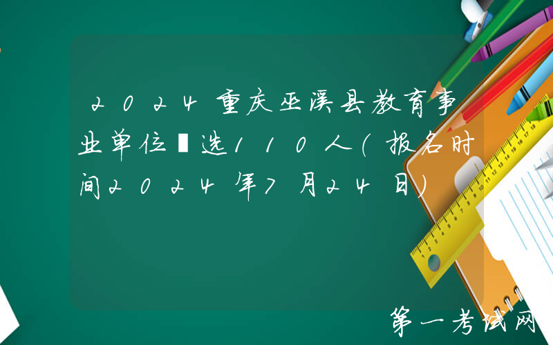 2024重庆巫溪县教育事业单位遴选110人（报名时间2024年7月24日）