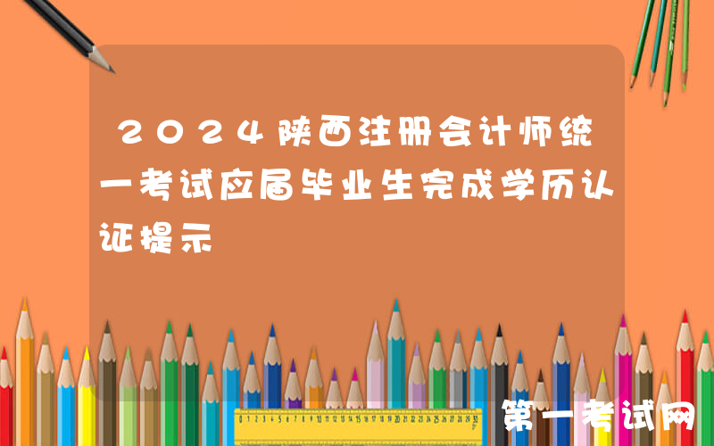 2024陕西注册会计师统一考试应届毕业生完成学历认证提示