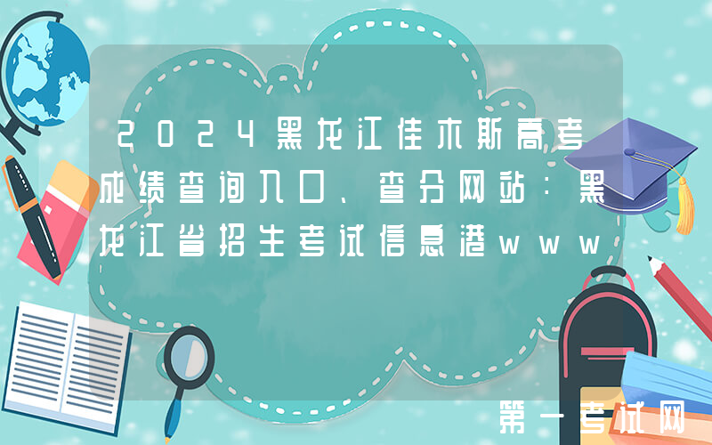 2024黑龙江佳木斯高考成绩查询入口、查分网站：黑龙江省招生考试信息港www.lzk.hl.cn