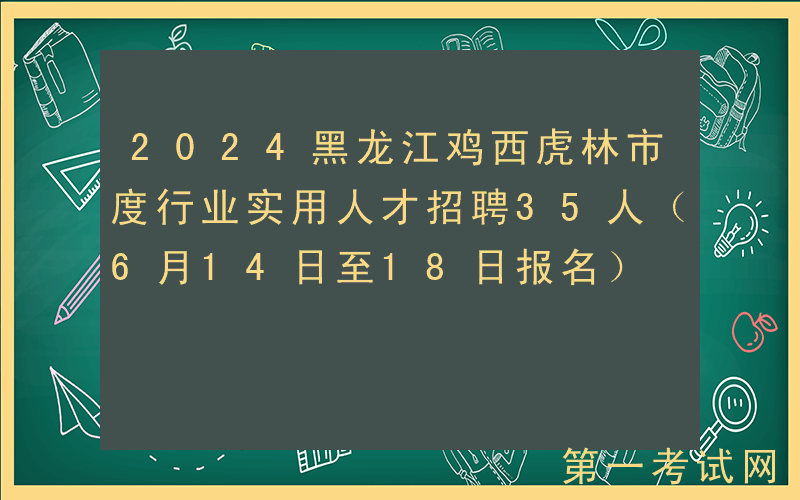 2024黑龙江鸡西虎林市度行业实用人才招聘35人（6月14日至18日报名）