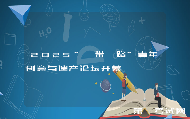 2025“一带一路”青年创意与遗产论坛开幕