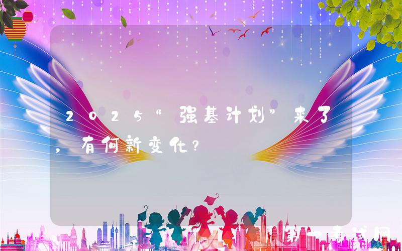 2025“强基计划”来了，有何新变化？