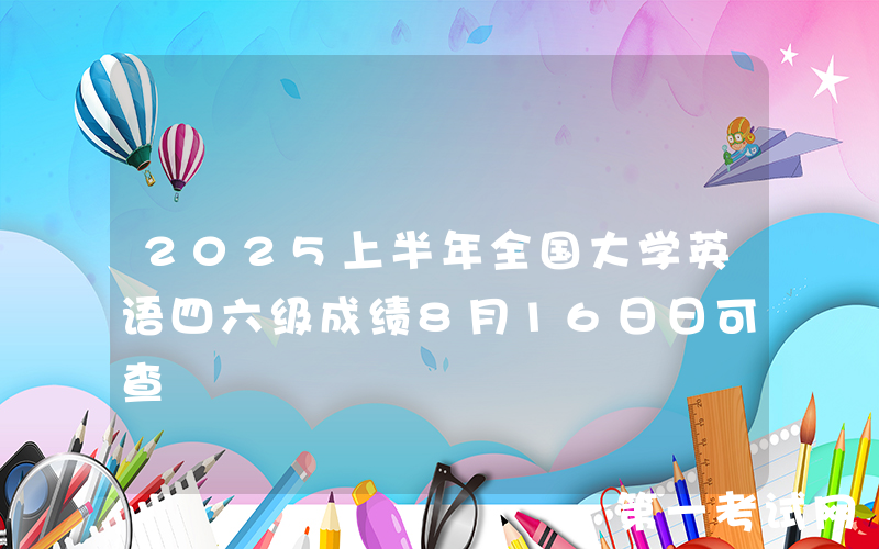 2025上半年全国大学英语四六级成绩8月16日日可查