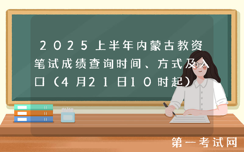 2025上半年内蒙古教资笔试成绩查询时间、方式及入口（4月21日10时起）