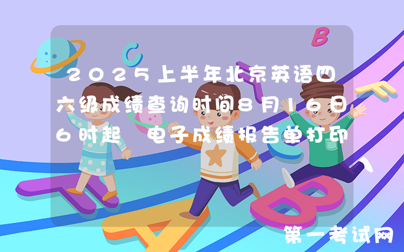 2025上半年北京英语四六级成绩查询时间8月16日6时起 电子成绩报告单打印8月17日15时起