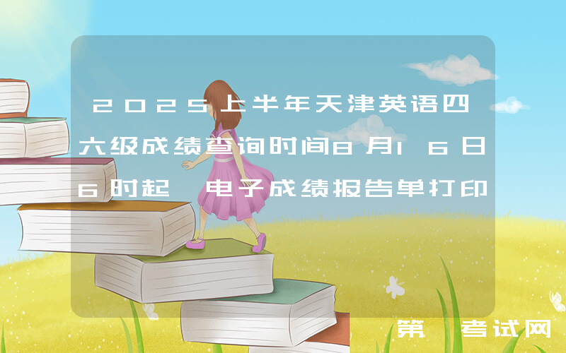 2025上半年天津英语四六级成绩查询时间8月16日6时起 电子成绩报告单打印8月17日15时起