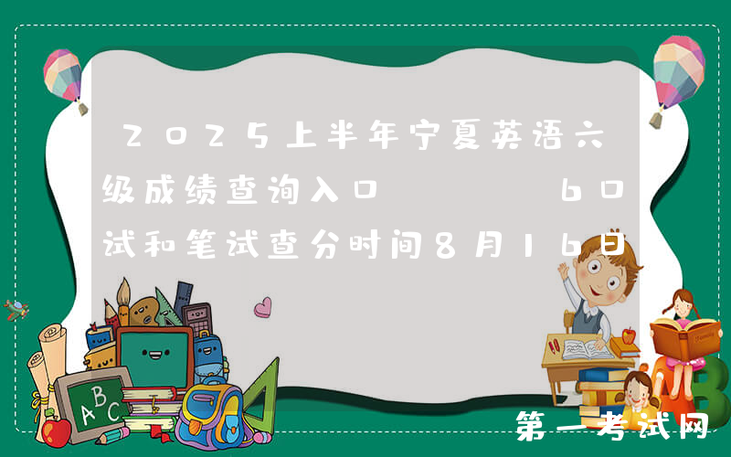 2025上半年宁夏英语六级成绩查询入口（CET6口试和笔试查分时间8月16日上午6时起）
