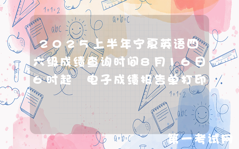 2025上半年宁夏英语四六级成绩查询时间8月16日6时起 电子成绩报告单打印8月17日15时起