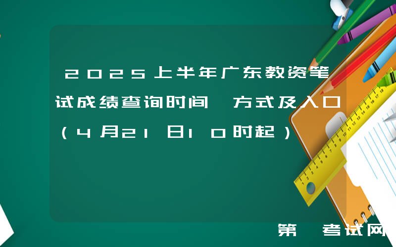 2025上半年广东教资笔试成绩查询时间、方式及入口（4月21日10时起）