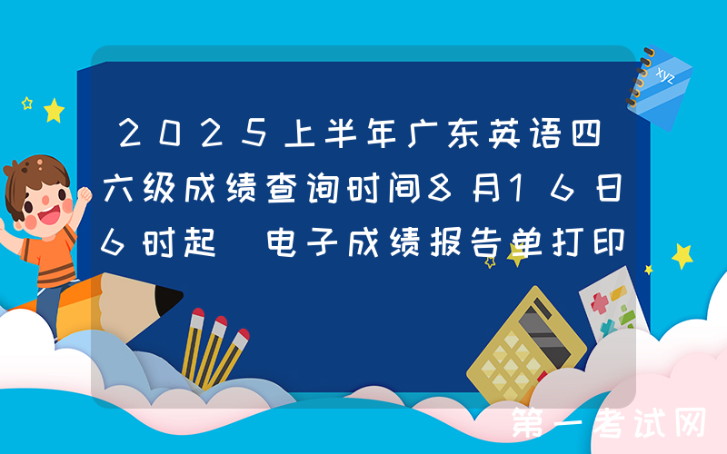 2025上半年广东英语四六级成绩查询时间8月16日6时起 电子成绩报告单打印8月17日15时起