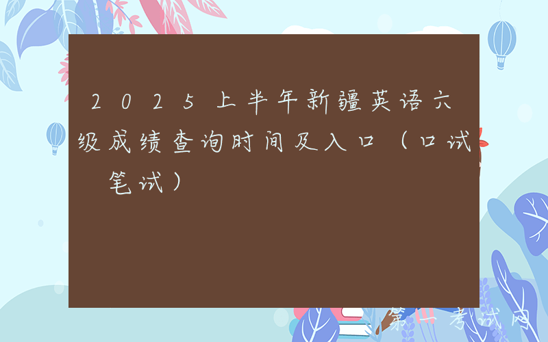 2025上半年新疆英语六级成绩查询时间及入口（口试+笔试）