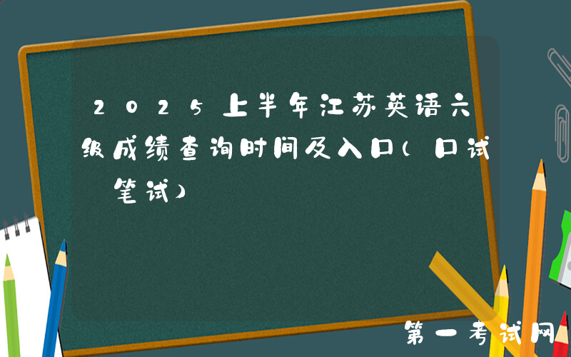 2025上半年江苏英语六级成绩查询时间及入口（口试+笔试）
