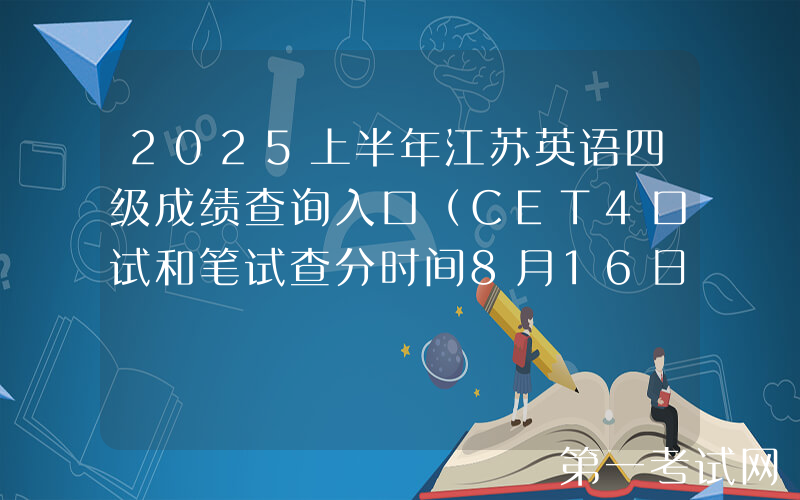 2025上半年江苏英语四级成绩查询入口（CET4口试和笔试查分时间8月16日上午6时起）
