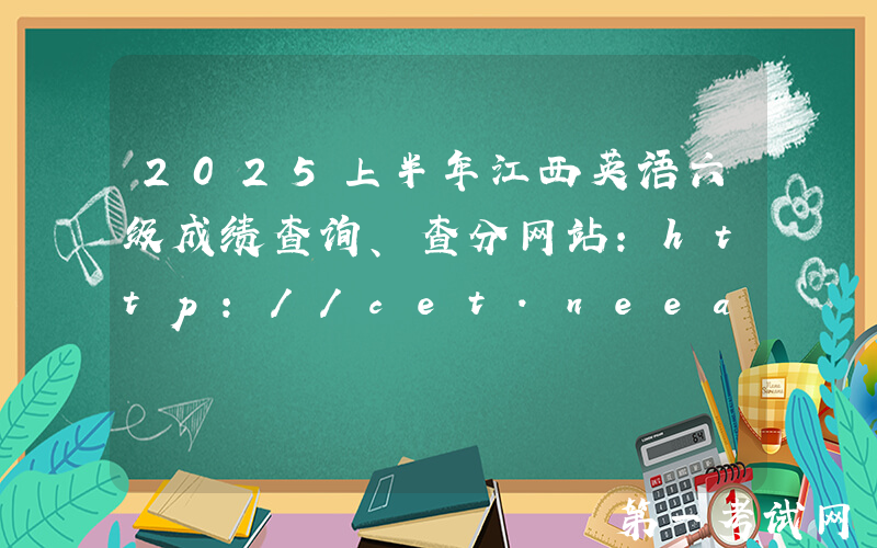 2025上半年江西英语六级成绩查询、查分网站：http://cet.neea.edu.cn/cet