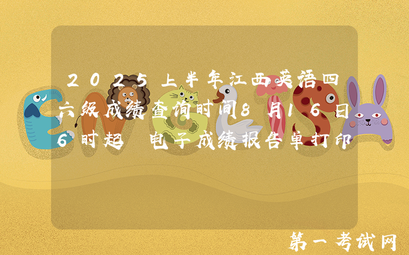 2025上半年江西英语四六级成绩查询时间8月16日6时起 电子成绩报告单打印8月17日15时起