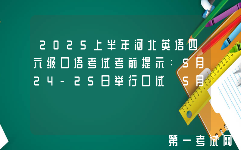 2025上半年河北英语四六级口语考试考前提示：5月24-25日举行口试 5月20日起打印准考证