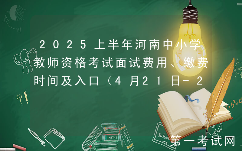 2025上半年河南中小学教师资格考试面试费用、缴费时间及入口（4月21日-26日）