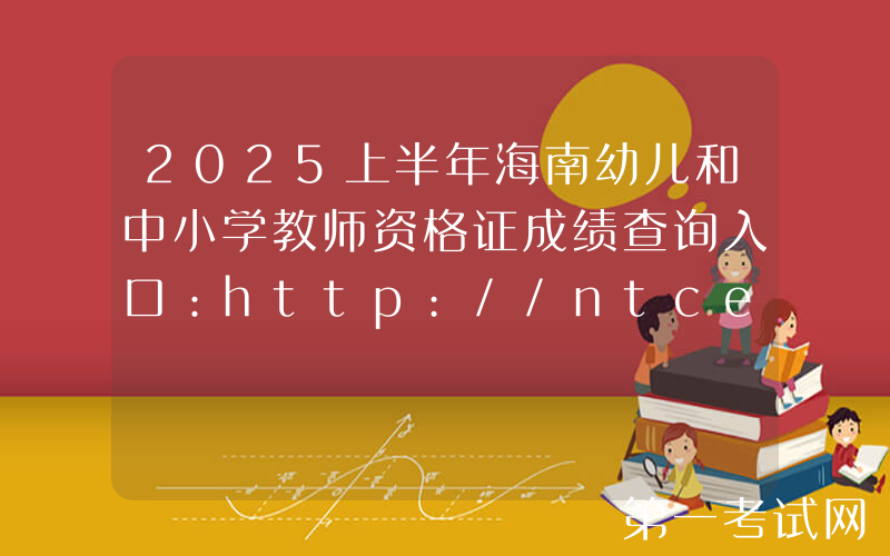 2025上半年海南幼儿和中小学教师资格证成绩查询入口：http://ntce.neea.edu.cn/ntce/