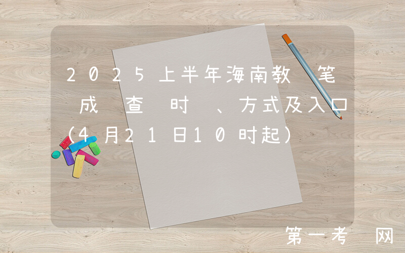 2025上半年海南教资笔试成绩查询时间、方式及入口（4月21日10时起）
