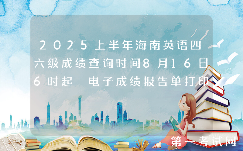 2025上半年海南英语四六级成绩查询时间8月16日6时起 电子成绩报告单打印8月17日15时起