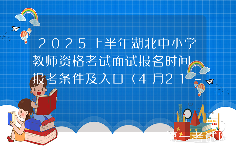 2025上半年湖北中小学教师资格考试面试报名时间、报考条件及入口（4月21-24日16:00）