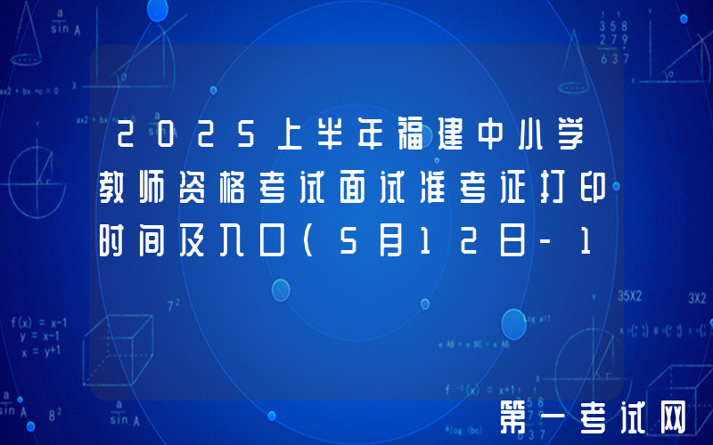2025上半年福建中小学教师资格考试面试准考证打印时间及入口（5月12日-18日）