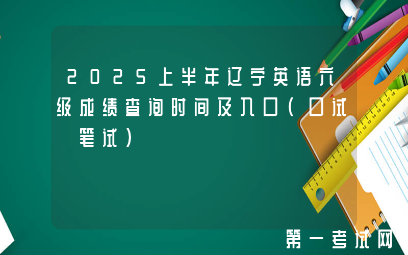 2025上半年辽宁英语六级成绩查询时间及入口（口试+笔试）