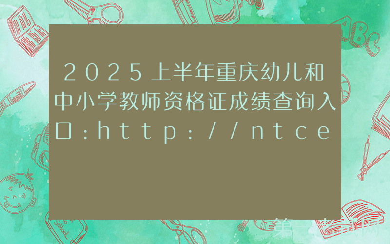2025上半年重庆幼儿和中小学教师资格证成绩查询入口：http://ntce.neea.edu.cn/ntce/