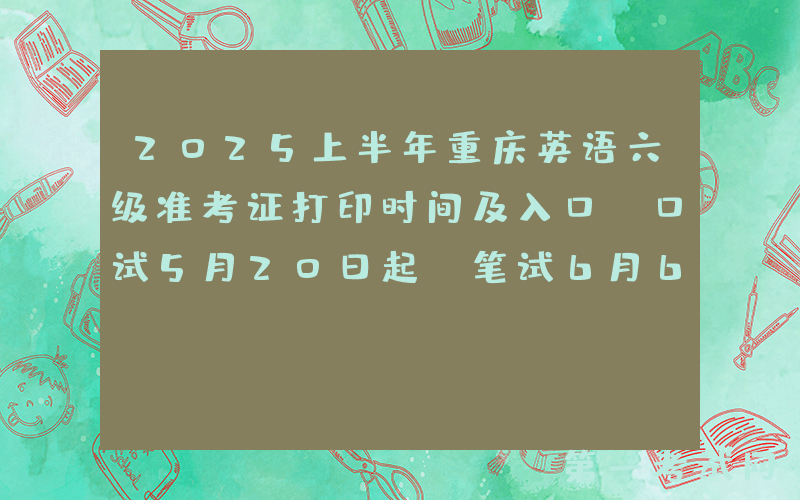 2025上半年重庆英语六级准考证打印时间及入口（口试5月20日起 笔试6月6日起）