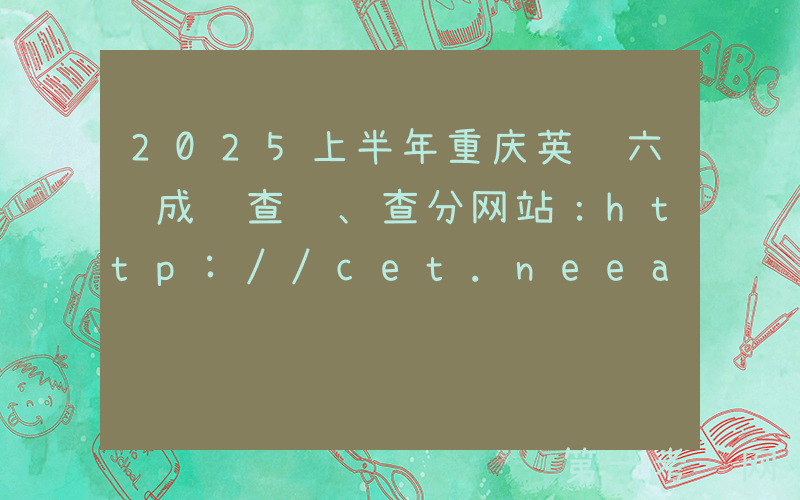 2025上半年重庆英语六级成绩查询、查分网站：http://cet.neea.edu.cn/cet