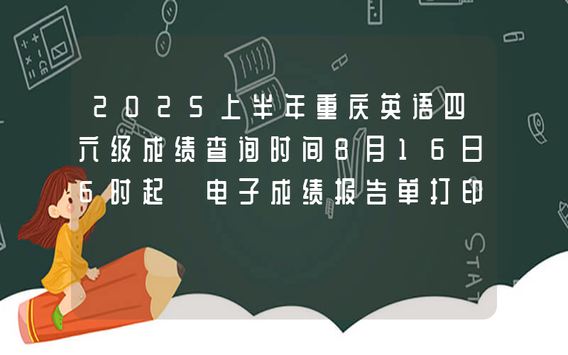 2025上半年重庆英语四六级成绩查询时间8月16日6时起 电子成绩报告单打印8月17日15时起
