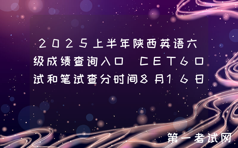 2025上半年陕西英语六级成绩查询入口（CET6口试和笔试查分时间8月16日上午6时起）