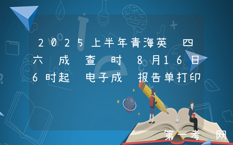 2025上半年青海英语四六级成绩查询时间8月16日6时起 电子成绩报告单打印8月17日15时起