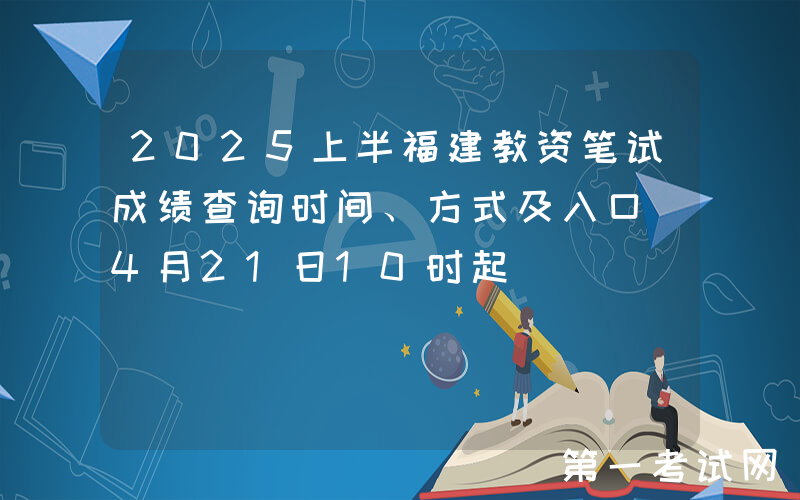 2025上半福建教资笔试成绩查询时间、方式及入口（4月21日10时起）