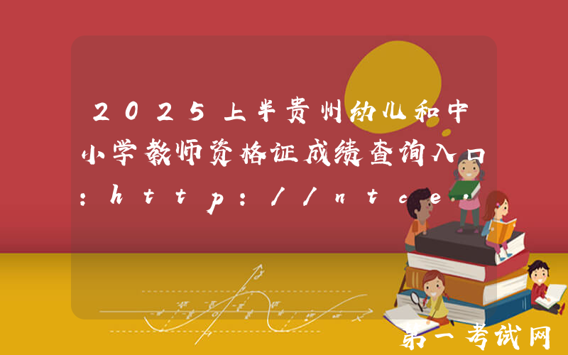 2025上半贵州幼儿和中小学教师资格证成绩查询入口：http://ntce.neea.edu.cn/ntce/