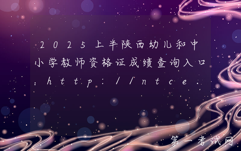 2025上半陕西幼儿和中小学教师资格证成绩查询入口：http://ntce.neea.edu.cn/ntce/