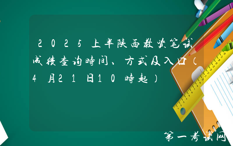 2025上半陕西教资笔试成绩查询时间、方式及入口（4月21日10时起）