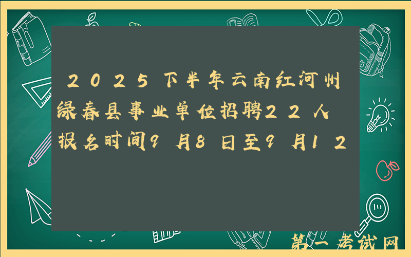 2025下半年云南红河州绿春县事业单位招聘22人 报名时间9月8日至9月12日