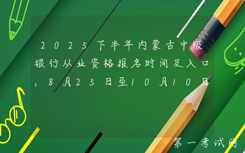 2025下半年内蒙古中级银行从业资格报名时间及入口：8月25日至10月10日