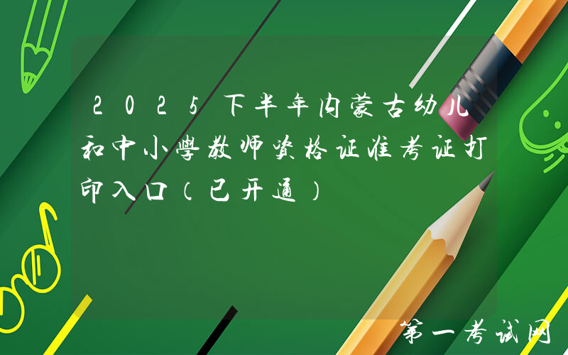 2025下半年内蒙古幼儿和中小学教师资格证准考证打印入口（已开通）