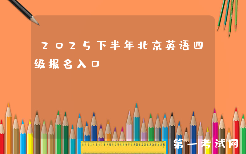 2025下半年北京英语四级报名入口：http://cet-bm.neea.edu.cn