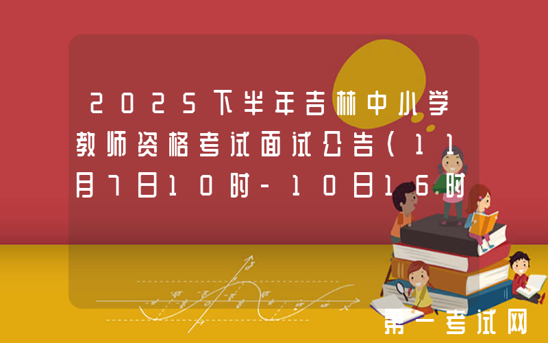 2025下半年吉林中小学教师资格考试面试公告（11月7日10时-10日16时报名）