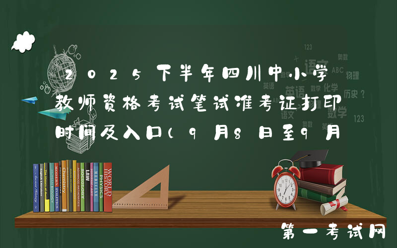 2025下半年四川中小学教师资格考试笔试准考证打印时间及入口（9月8日至9月13日）