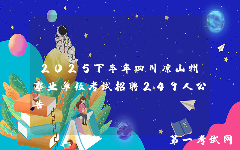 2025下半年四川凉山州事业单位考试招聘249人公告