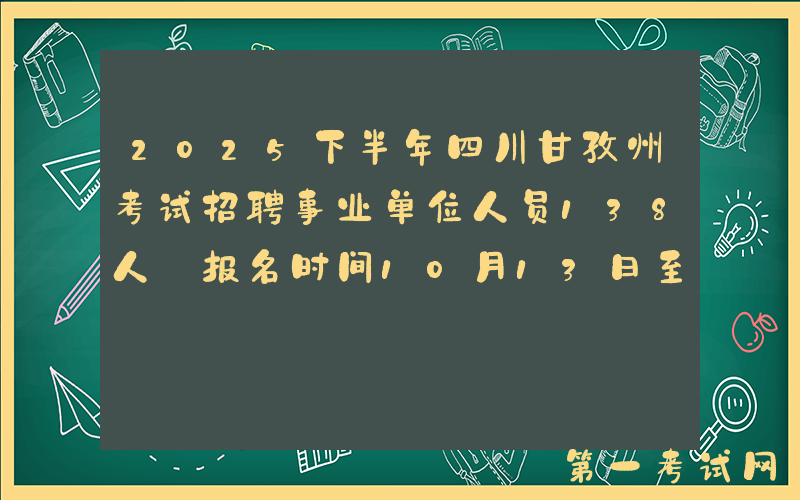 2025下半年四川甘孜州考试招聘事业单位人员138人 报名时间10月13日至17日