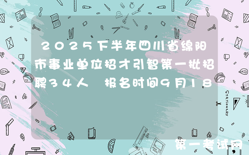2025下半年四川省绵阳市事业单位招才引智第一批招聘34人 报名时间9月18日至26日