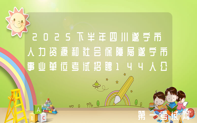 2025下半年四川遂宁市人力资源和社会保障局遂宁市事业单位考试招聘144人公告