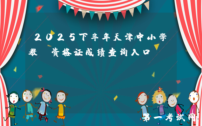 2025下半年天津中小学教师资格证成绩查询入口：http://ntce.neea.edu.cn/ntce/